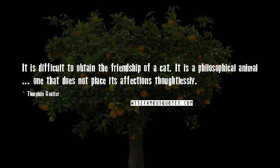 Theophile Gautier Quotes: It is difficult to obtain the friendship of a cat. It is a philosophical animal ... one that does not place its affections thoughtlessly.