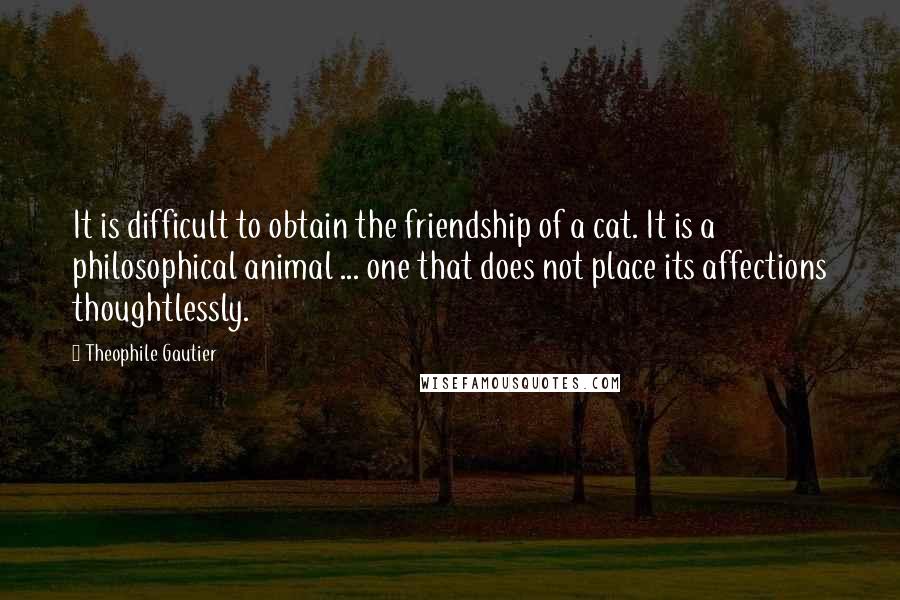 Theophile Gautier Quotes: It is difficult to obtain the friendship of a cat. It is a philosophical animal ... one that does not place its affections thoughtlessly.