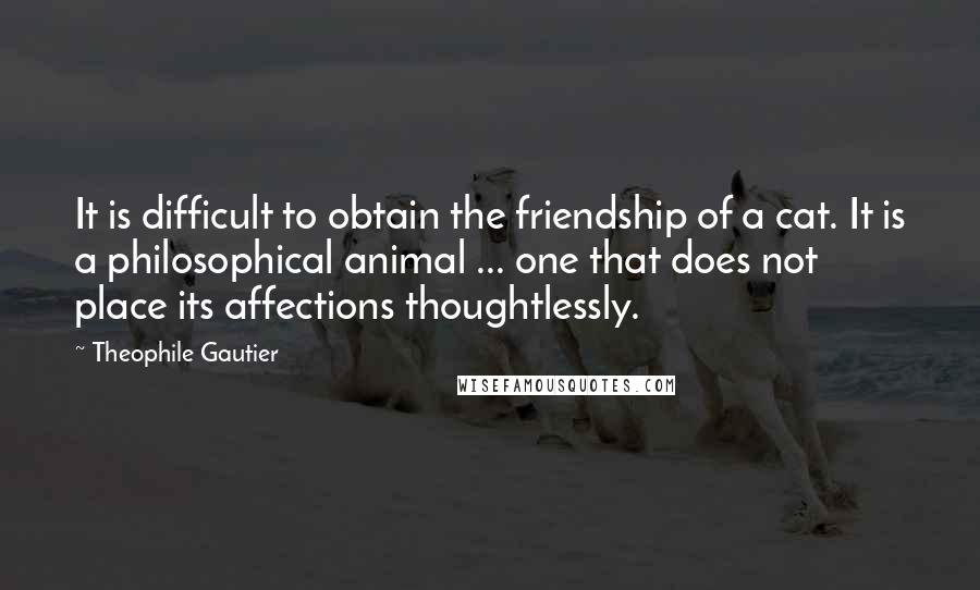 Theophile Gautier Quotes: It is difficult to obtain the friendship of a cat. It is a philosophical animal ... one that does not place its affections thoughtlessly.