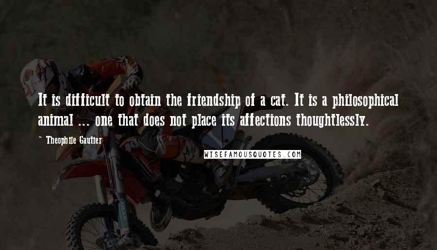 Theophile Gautier Quotes: It is difficult to obtain the friendship of a cat. It is a philosophical animal ... one that does not place its affections thoughtlessly.