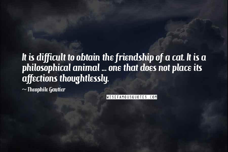 Theophile Gautier Quotes: It is difficult to obtain the friendship of a cat. It is a philosophical animal ... one that does not place its affections thoughtlessly.