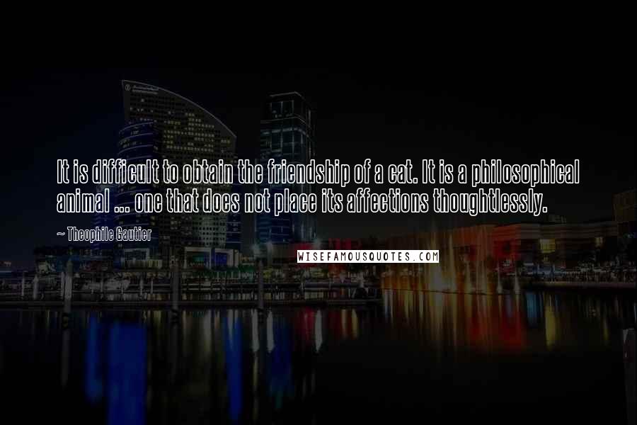 Theophile Gautier Quotes: It is difficult to obtain the friendship of a cat. It is a philosophical animal ... one that does not place its affections thoughtlessly.