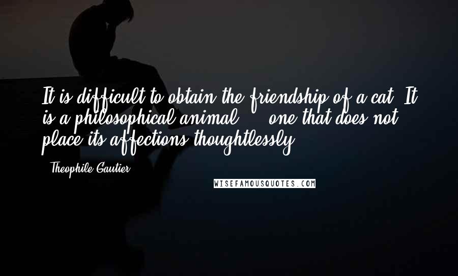 Theophile Gautier Quotes: It is difficult to obtain the friendship of a cat. It is a philosophical animal ... one that does not place its affections thoughtlessly.