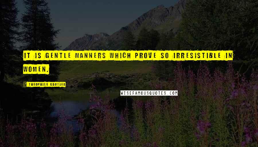 Theophile Gautier Quotes: It is gentle manners which prove so irresistible in women.