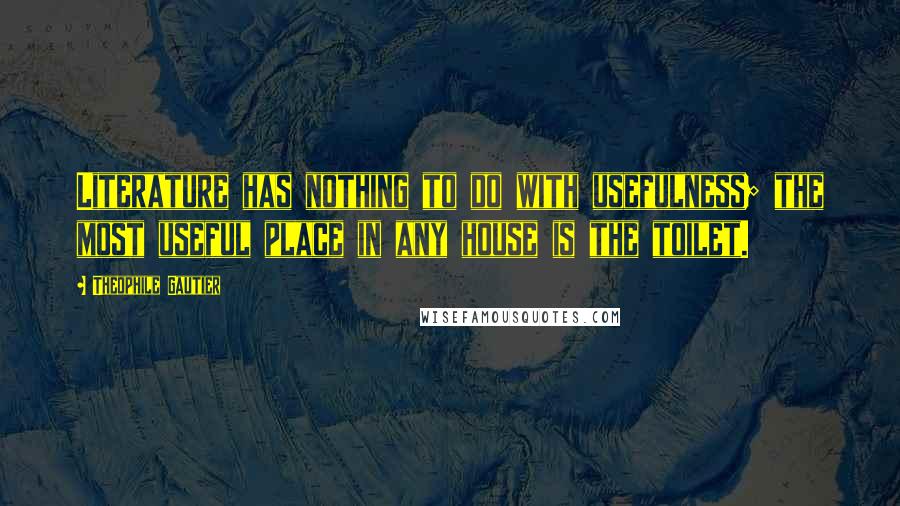 Theophile Gautier Quotes: Literature has nothing to do with usefulness; the most useful place in any house is the toilet.