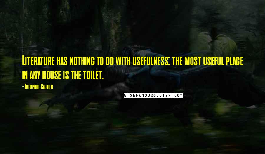 Theophile Gautier Quotes: Literature has nothing to do with usefulness; the most useful place in any house is the toilet.