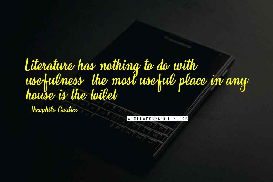 Theophile Gautier Quotes: Literature has nothing to do with usefulness; the most useful place in any house is the toilet.