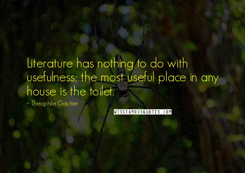 Theophile Gautier Quotes: Literature has nothing to do with usefulness; the most useful place in any house is the toilet.