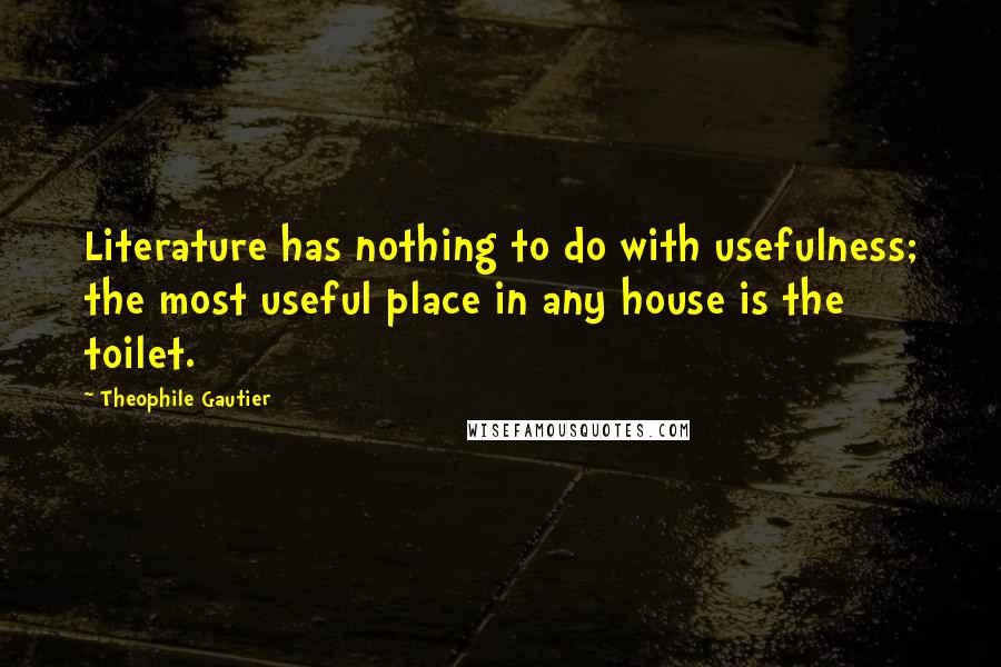 Theophile Gautier Quotes: Literature has nothing to do with usefulness; the most useful place in any house is the toilet.