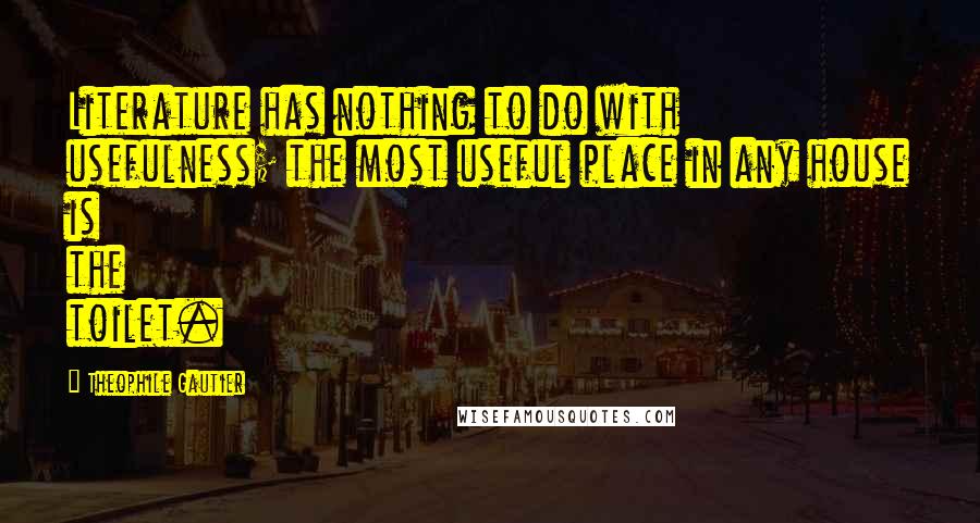 Theophile Gautier Quotes: Literature has nothing to do with usefulness; the most useful place in any house is the toilet.