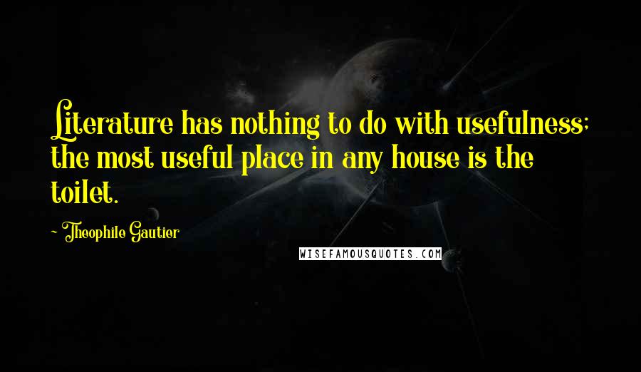 Theophile Gautier Quotes: Literature has nothing to do with usefulness; the most useful place in any house is the toilet.