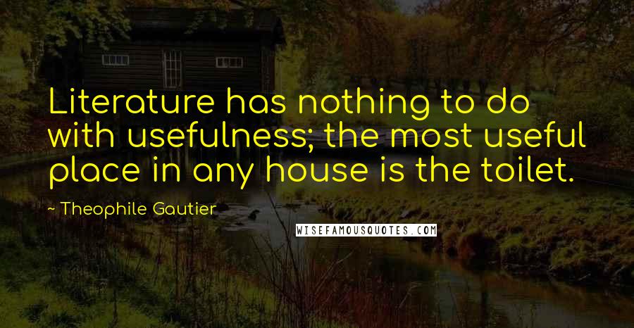 Theophile Gautier Quotes: Literature has nothing to do with usefulness; the most useful place in any house is the toilet.