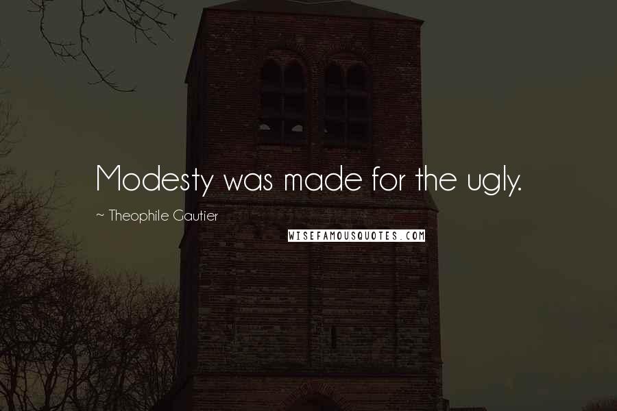 Theophile Gautier Quotes: Modesty was made for the ugly.