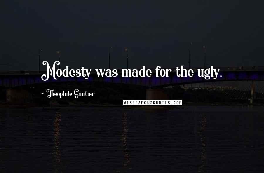 Theophile Gautier Quotes: Modesty was made for the ugly.
