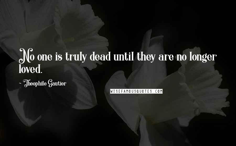 Theophile Gautier Quotes: No one is truly dead until they are no longer loved.