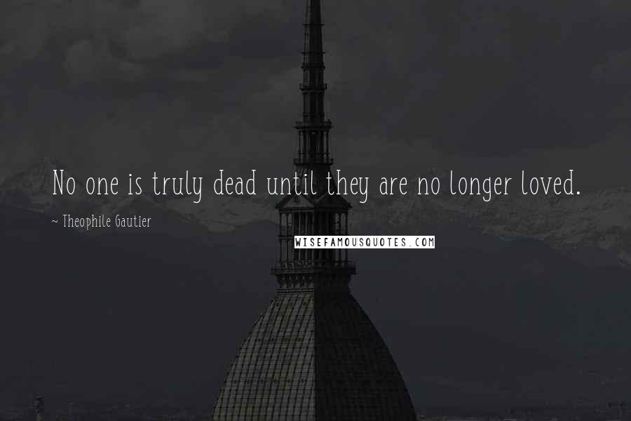 Theophile Gautier Quotes: No one is truly dead until they are no longer loved.