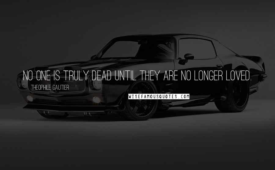 Theophile Gautier Quotes: No one is truly dead until they are no longer loved.