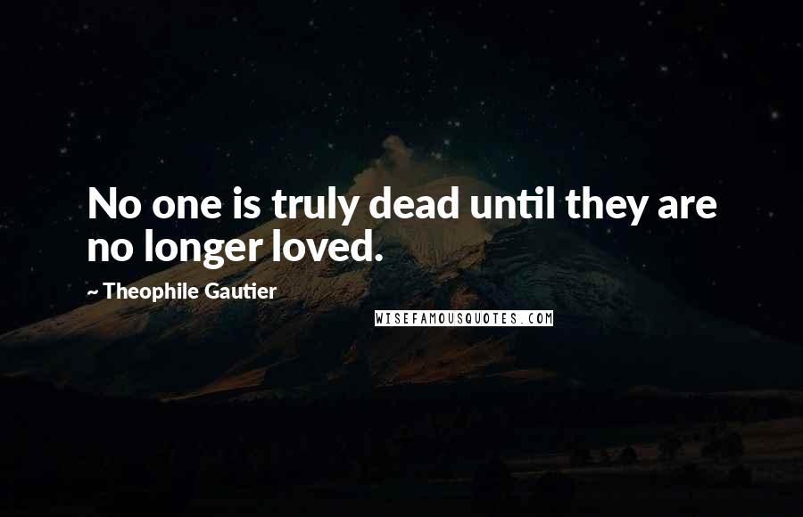 Theophile Gautier Quotes: No one is truly dead until they are no longer loved.