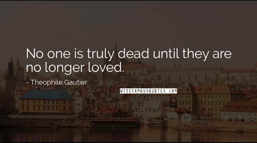 Theophile Gautier Quotes: No one is truly dead until they are no longer loved.