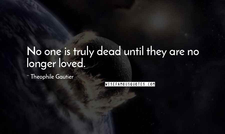 Theophile Gautier Quotes: No one is truly dead until they are no longer loved.