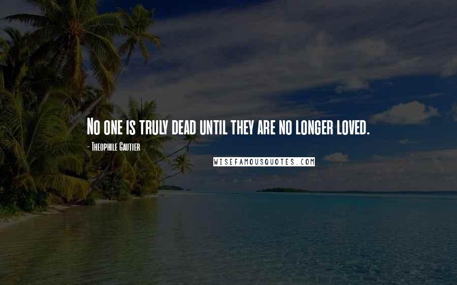 Theophile Gautier Quotes: No one is truly dead until they are no longer loved.