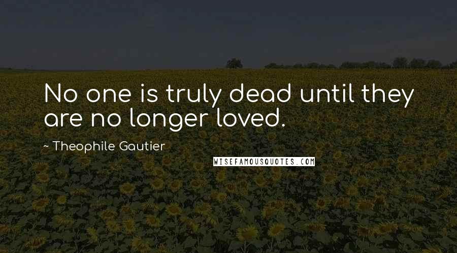 Theophile Gautier Quotes: No one is truly dead until they are no longer loved.