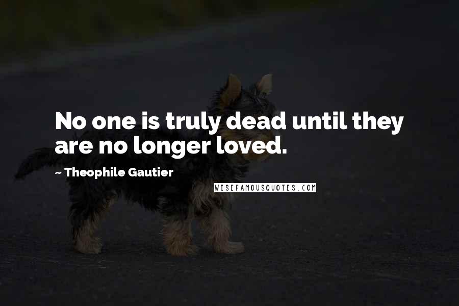 Theophile Gautier Quotes: No one is truly dead until they are no longer loved.