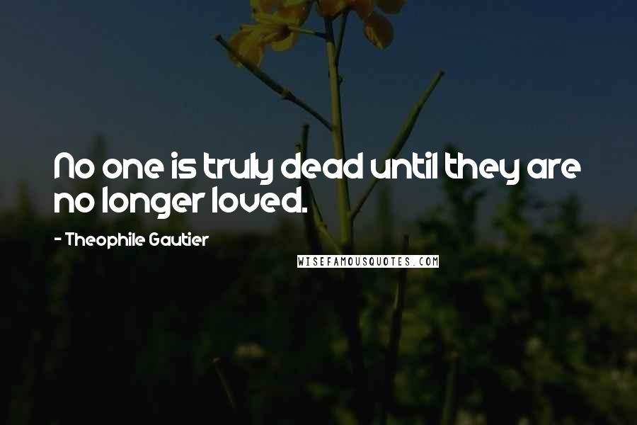 Theophile Gautier Quotes: No one is truly dead until they are no longer loved.