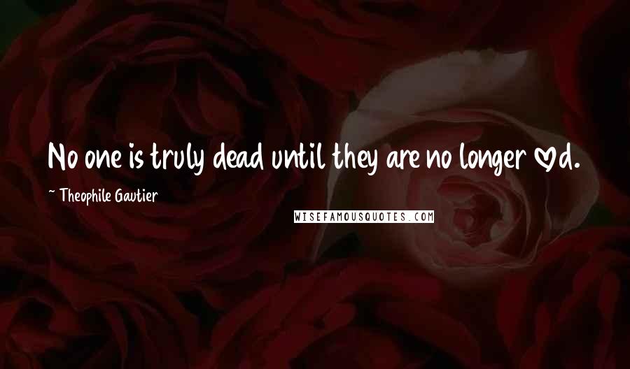 Theophile Gautier Quotes: No one is truly dead until they are no longer loved.