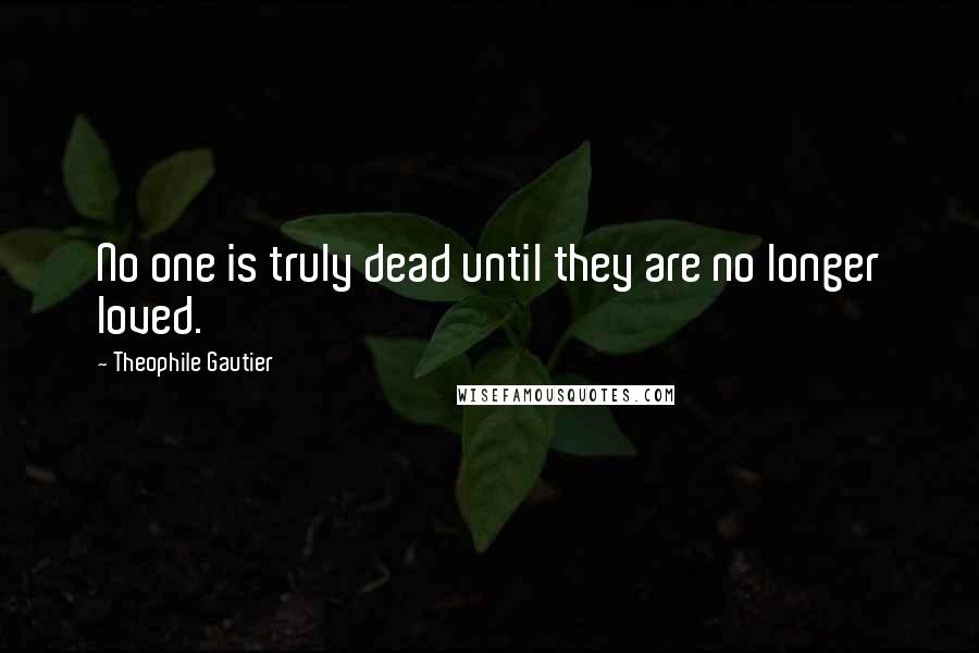 Theophile Gautier Quotes: No one is truly dead until they are no longer loved.