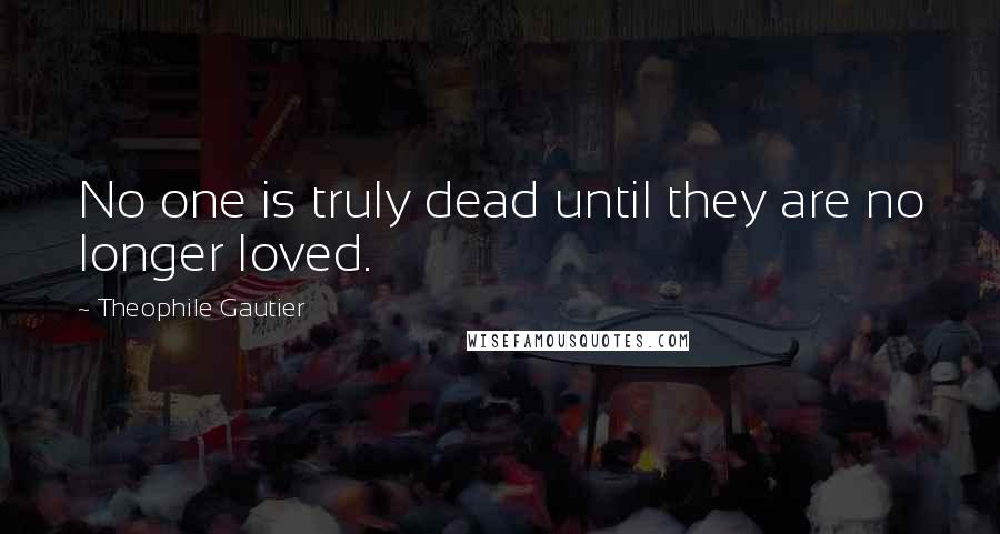 Theophile Gautier Quotes: No one is truly dead until they are no longer loved.
