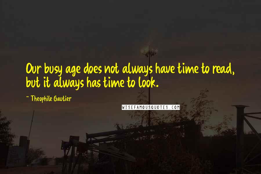 Theophile Gautier Quotes: Our busy age does not always have time to read, but it always has time to look.