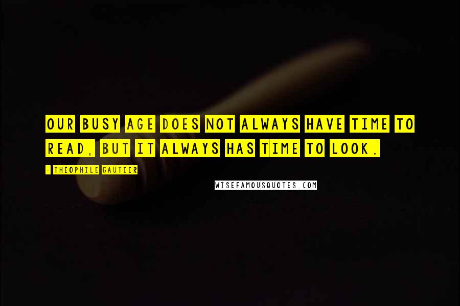 Theophile Gautier Quotes: Our busy age does not always have time to read, but it always has time to look.