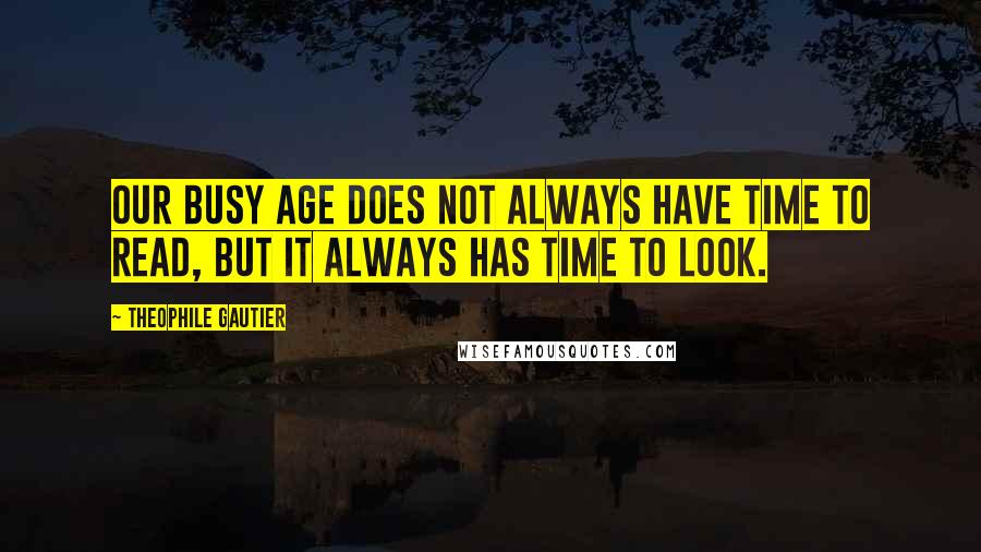 Theophile Gautier Quotes: Our busy age does not always have time to read, but it always has time to look.