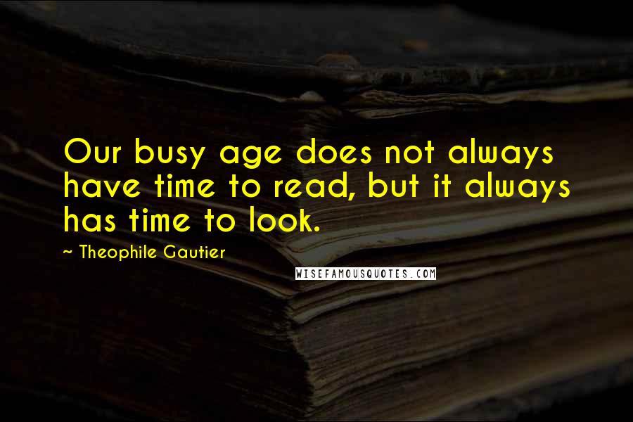 Theophile Gautier Quotes: Our busy age does not always have time to read, but it always has time to look.