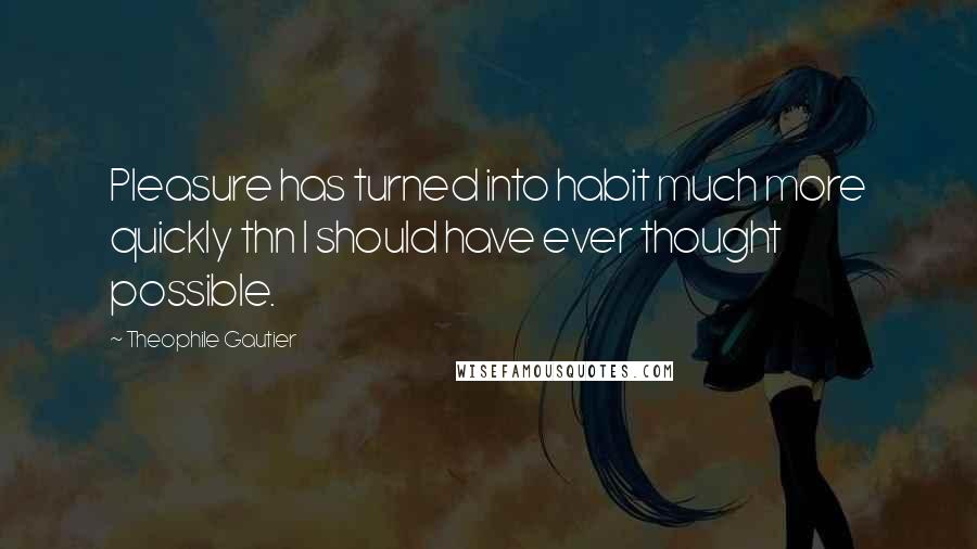 Theophile Gautier Quotes: Pleasure has turned into habit much more quickly thn I should have ever thought possible.