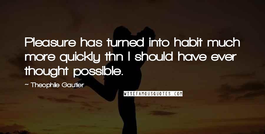 Theophile Gautier Quotes: Pleasure has turned into habit much more quickly thn I should have ever thought possible.