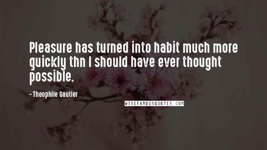 Theophile Gautier Quotes: Pleasure has turned into habit much more quickly thn I should have ever thought possible.