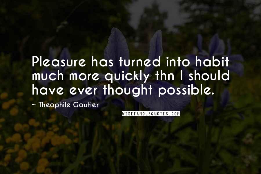 Theophile Gautier Quotes: Pleasure has turned into habit much more quickly thn I should have ever thought possible.