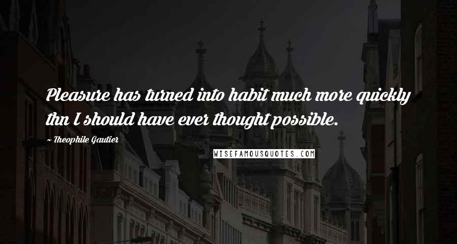 Theophile Gautier Quotes: Pleasure has turned into habit much more quickly thn I should have ever thought possible.
