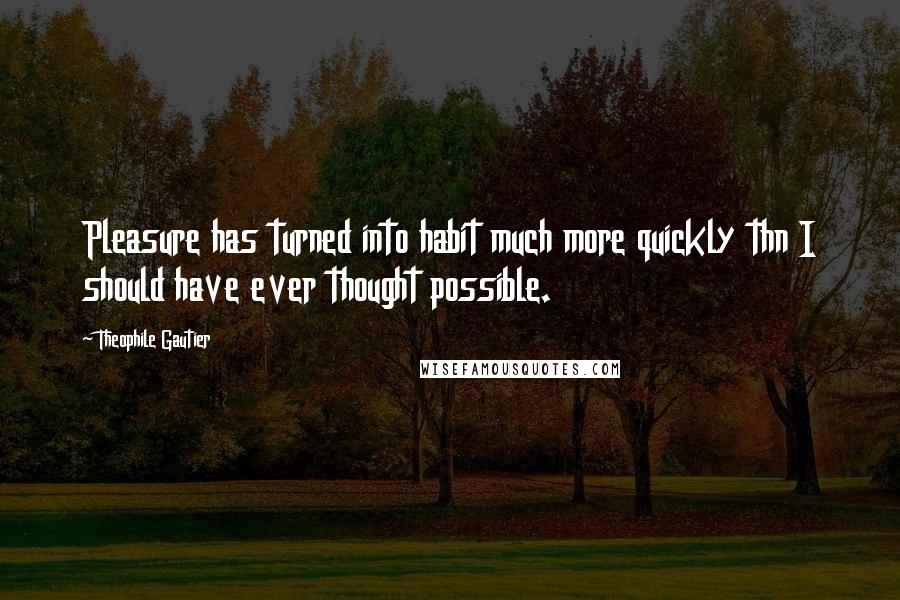 Theophile Gautier Quotes: Pleasure has turned into habit much more quickly thn I should have ever thought possible.