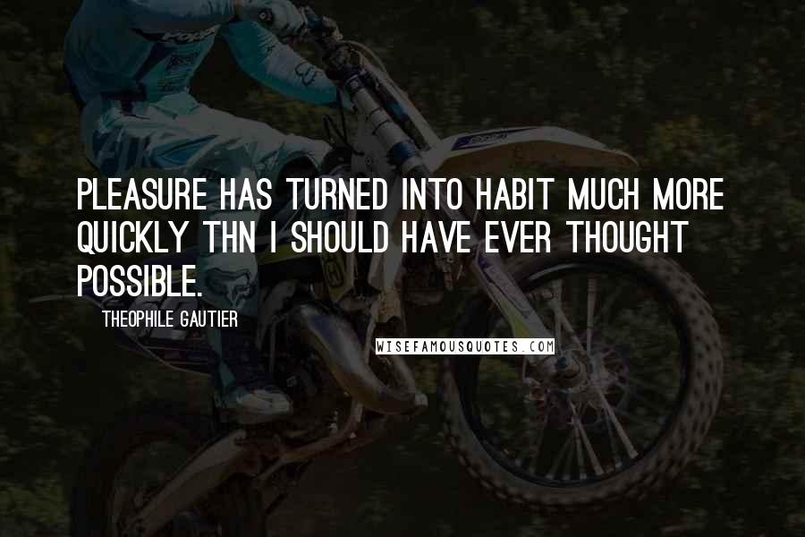 Theophile Gautier Quotes: Pleasure has turned into habit much more quickly thn I should have ever thought possible.