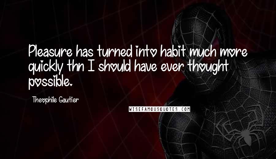 Theophile Gautier Quotes: Pleasure has turned into habit much more quickly thn I should have ever thought possible.