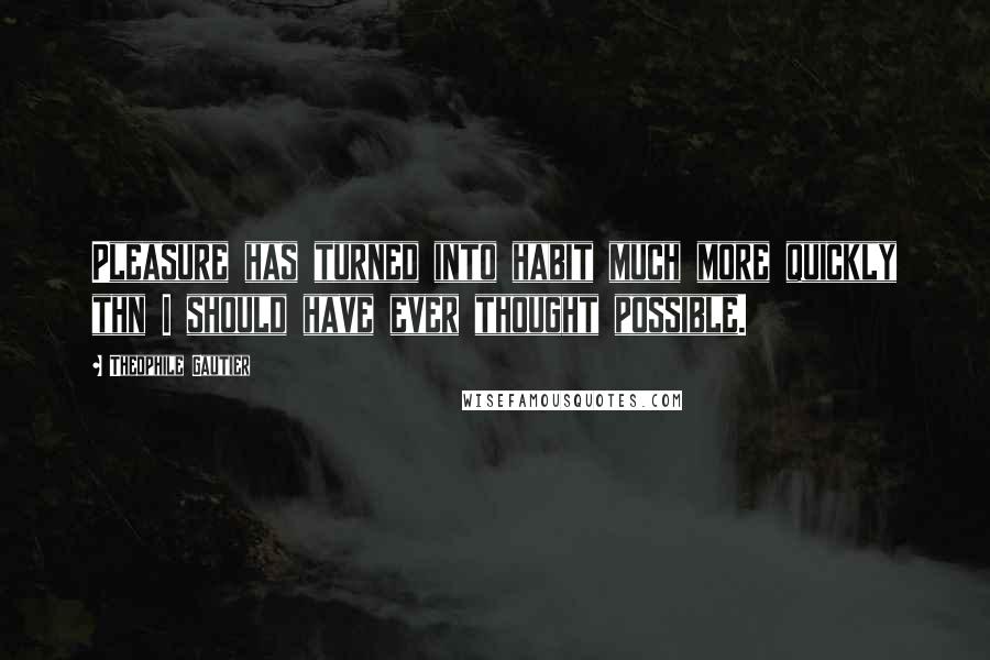 Theophile Gautier Quotes: Pleasure has turned into habit much more quickly thn I should have ever thought possible.