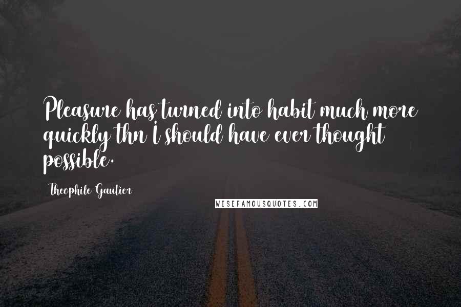 Theophile Gautier Quotes: Pleasure has turned into habit much more quickly thn I should have ever thought possible.