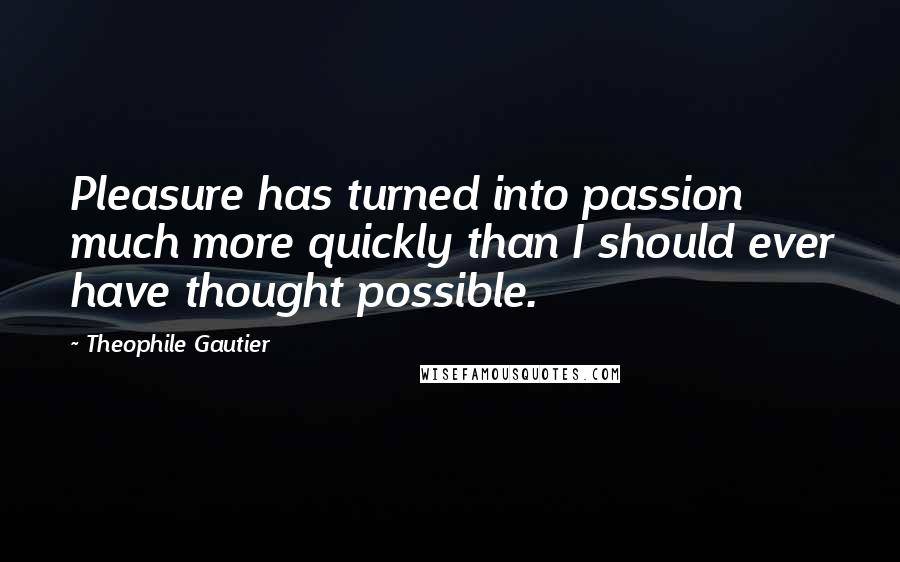 Theophile Gautier Quotes: Pleasure has turned into passion much more quickly than I should ever have thought possible.