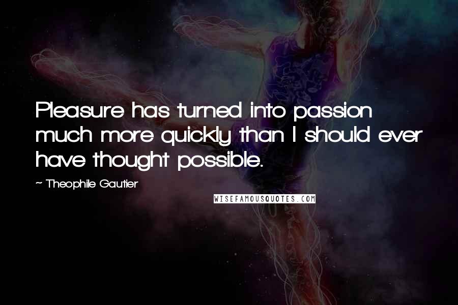 Theophile Gautier Quotes: Pleasure has turned into passion much more quickly than I should ever have thought possible.