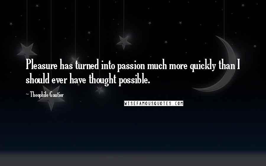 Theophile Gautier Quotes: Pleasure has turned into passion much more quickly than I should ever have thought possible.