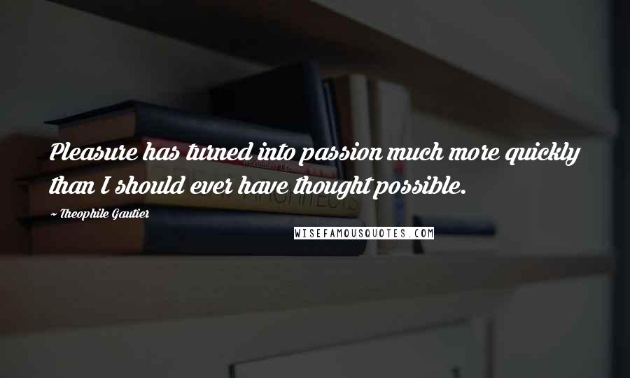 Theophile Gautier Quotes: Pleasure has turned into passion much more quickly than I should ever have thought possible.