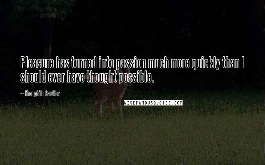 Theophile Gautier Quotes: Pleasure has turned into passion much more quickly than I should ever have thought possible.